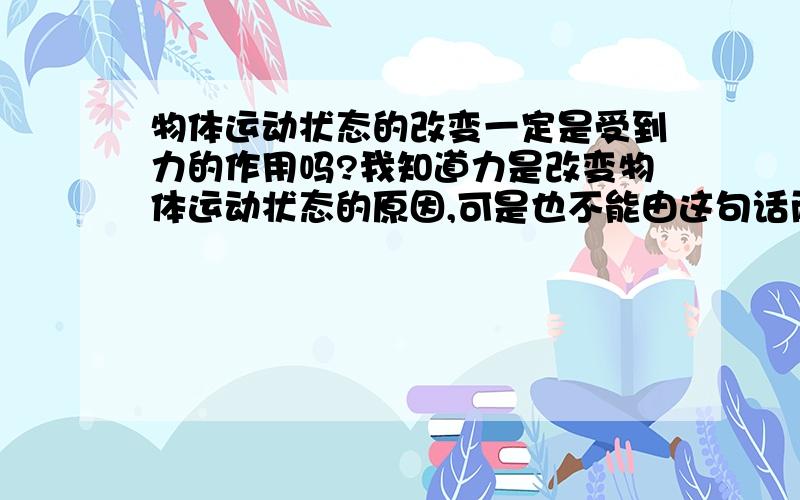 物体运动状态的改变一定是受到力的作用吗?我知道力是改变物体运动状态的原因,可是也不能由这句话而推导出物体运动状态的改变一定是受到力的作用呀?比如：用手抡一个带绳的球转圈,放