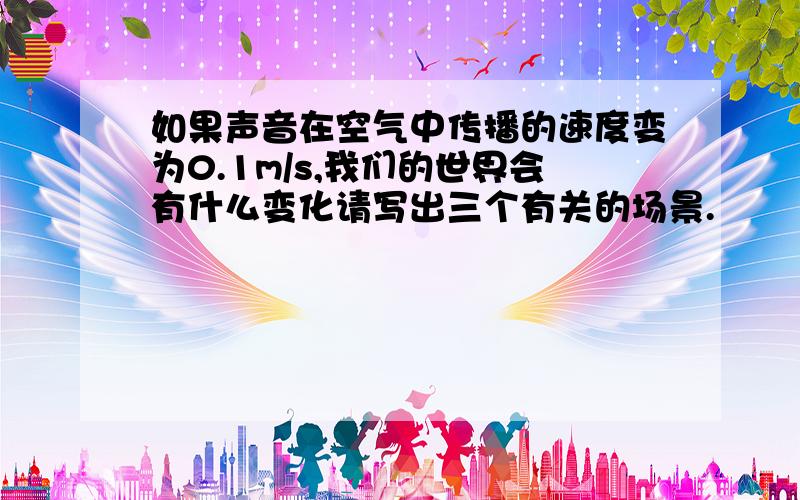 如果声音在空气中传播的速度变为0.1m/s,我们的世界会有什么变化请写出三个有关的场景.