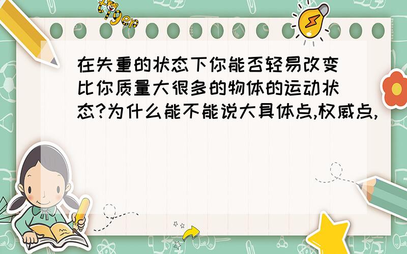 在失重的状态下你能否轻易改变比你质量大很多的物体的运动状态?为什么能不能说大具体点,权威点,