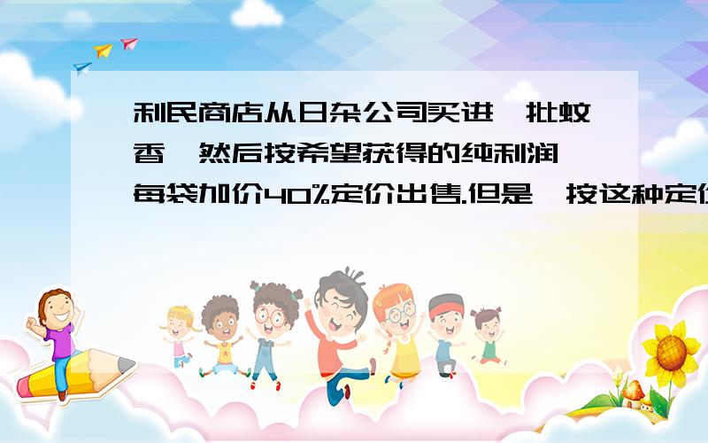 利民商店从日杂公司买进一批蚊香,然后按希望获得的纯利润,每袋加价40%定价出售.但是,按这种定价卖出这批蚊香的90%时,夏季即将过去.为加快资金周转,商店以定价打七折的优惠价,把剩余的