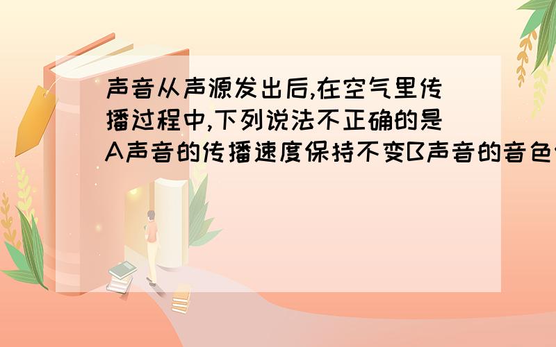 声音从声源发出后,在空气里传播过程中,下列说法不正确的是A声音的传播速度保持不变B声音的音色保持不变C在不同位置声音的响度保持不变D声音的音调保持不变是单选题,写出答案后请说明