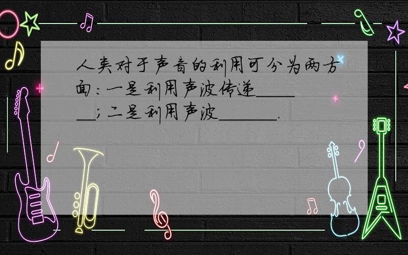 人类对于声音的利用可分为两方面:一是利用声波传递______;二是利用声波______.