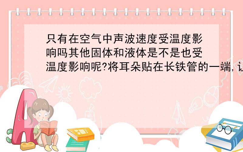 只有在空气中声波速度受温度影响吗其他固体和液体是不是也受温度影响呢?将耳朵贴在长铁管的一端,让另一个人敲一下铁管的另一端,会听到几个敲打的声音?请说出其中道理.用烧杯贴在吹