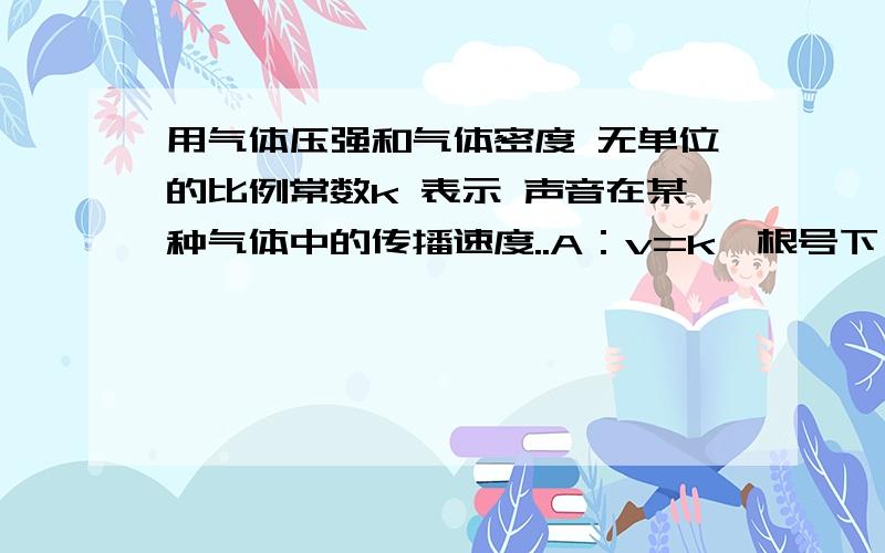 用气体压强和气体密度 无单位的比例常数k 表示 声音在某种气体中的传播速度..A：v=k×根号下（压强比密度） B：v=k×根号下（密度比压强） C：v=k×（压强比密度） D：v=k×（密度比压强）