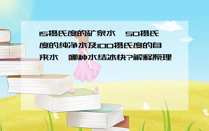 15摄氏度的矿泉水、50摄氏度的纯净水及100摄氏度的自来水,哪种水结冰快?解释原理