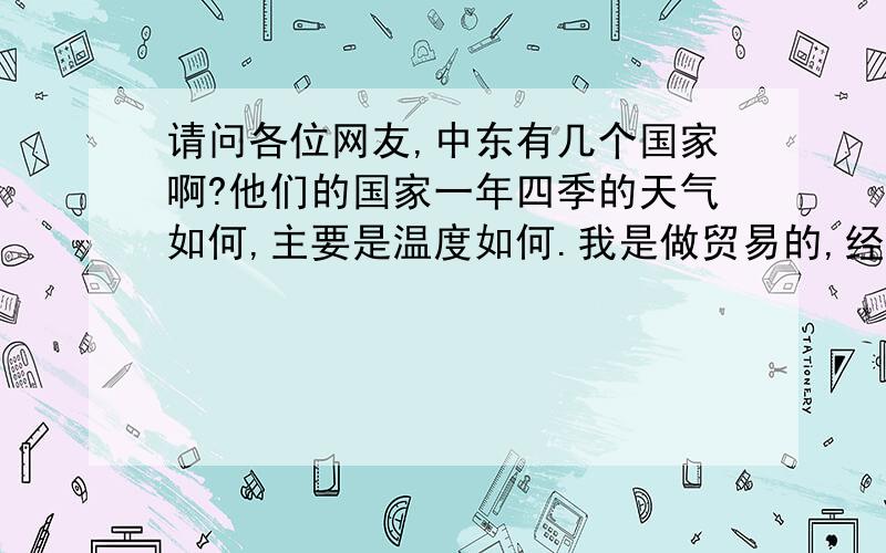 请问各位网友,中东有几个国家啊?他们的国家一年四季的天气如何,主要是温度如何.我是做贸易的,经常都会跟一些来自中东的外国人接触,所以想了解一下他们国家的一些气候环境.主要是冬季