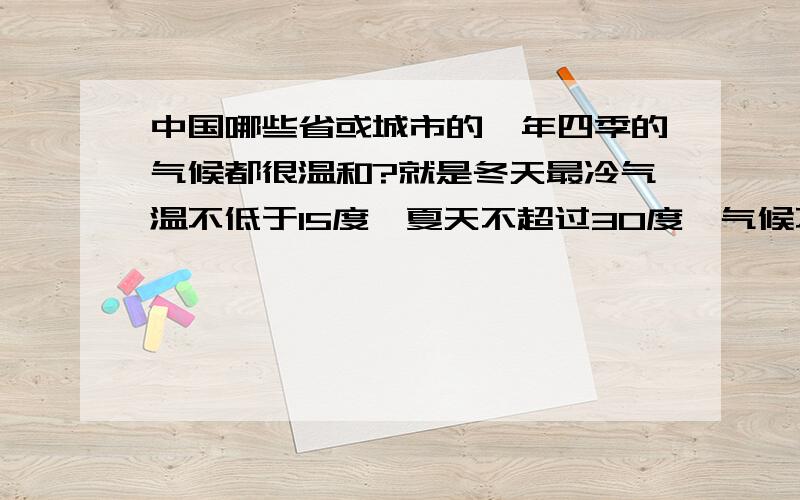 中国哪些省或城市的一年四季的气候都很温和?就是冬天最冷气温不低于15度,夏天不超过30度,气候不干燥,不会起很大的刺骨的风.就是那种让人很舒适的气候环境.哪些地方是这样的呢?