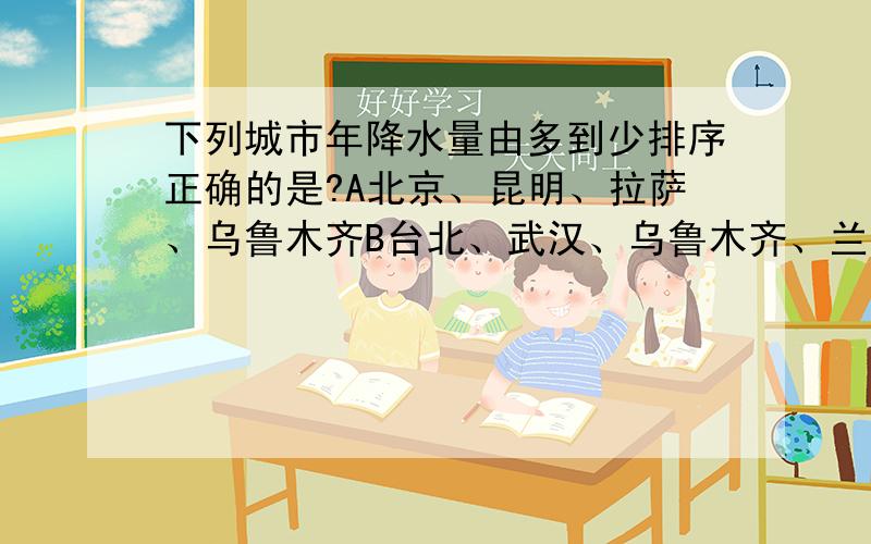 下列城市年降水量由多到少排序正确的是?A北京、昆明、拉萨、乌鲁木齐B台北、武汉、乌鲁木齐、兰州C昆明、广州、呼和浩特、哈尔滨D广州、上海、拉萨、乌鲁木齐