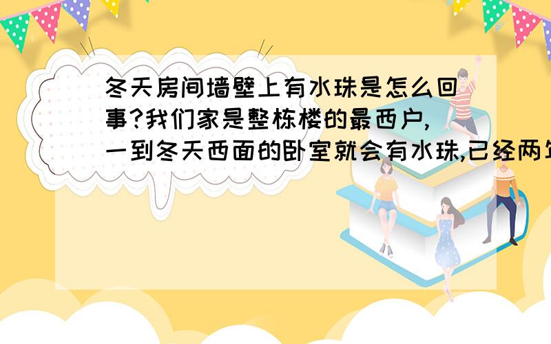 冬天房间墙壁上有水珠是怎么回事?我们家是整栋楼的最西户,一到冬天西面的卧室就会有水珠,已经两年了,南面卧室的墙角已经发霉了,北面的卧室墙皮也掉了,是不是最西户的原因?通风不好?