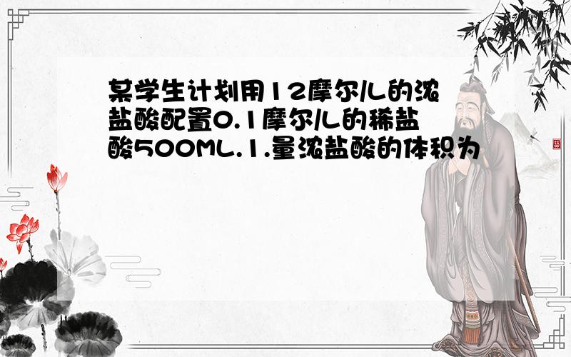 某学生计划用12摩尔/L的浓盐酸配置0.1摩尔/L的稀盐酸500ML.1.量浓盐酸的体积为