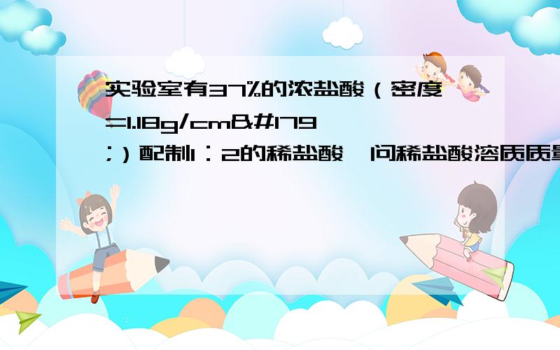 实验室有37%的浓盐酸（密度=1.18g/cm³）配制1：2的稀盐酸,问稀盐酸溶质质量分数多少?