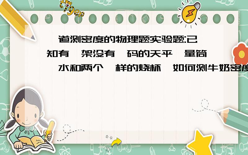 一道测密度的物理题实验题:已知有一架没有砝码的天平、量筒、水和两个一样的烧杯,如何测牛奶密度?急用,