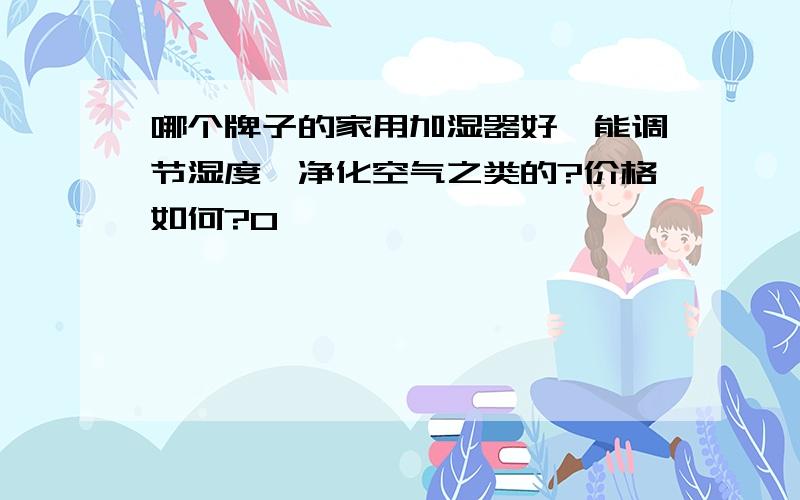 哪个牌子的家用加湿器好,能调节湿度,净化空气之类的?价格如何?0