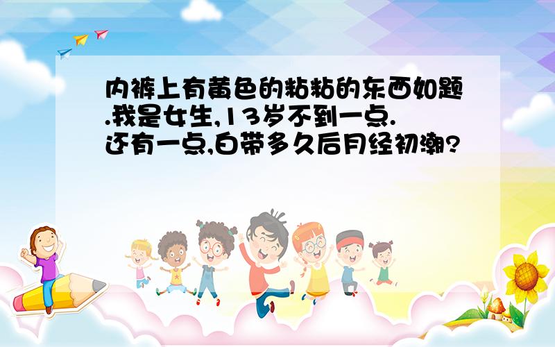 内裤上有黄色的粘粘的东西如题.我是女生,13岁不到一点.还有一点,白带多久后月经初潮?