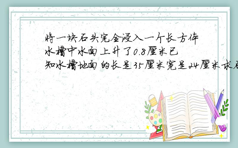 将一块石头完全浸入一个长方体水槽中水面上升了0.8厘米已知水槽地面的长是35厘米宽是24厘米求石头体积为什