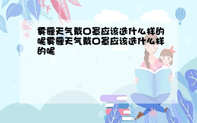 雾霾天气戴口罩应该选什么样的呢雾霾天气戴口罩应该选什么样的呢