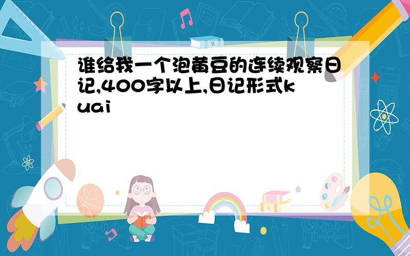 谁给我一个泡黄豆的连续观察日记,400字以上,日记形式kuai