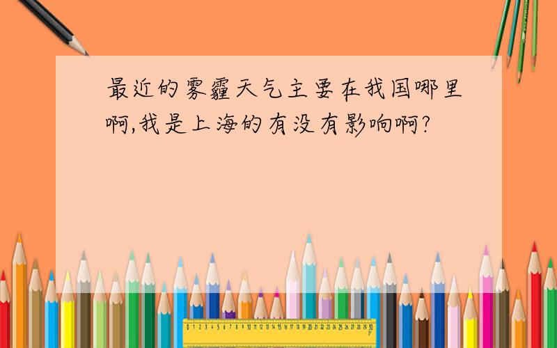 最近的雾霾天气主要在我国哪里啊,我是上海的有没有影响啊?