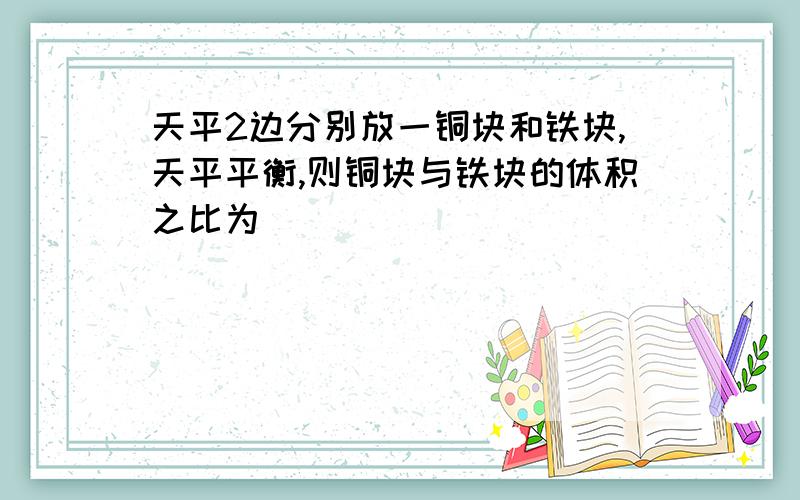 天平2边分别放一铜块和铁块,天平平衡,则铜块与铁块的体积之比为()