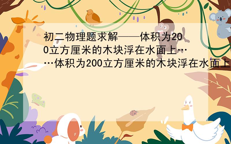 初二物理题求解——体积为200立方厘米的木块浮在水面上……体积为200立方厘米的木块浮在水面上,其水下部分的体积占总体积的五分之三.求：木块重多少牛?