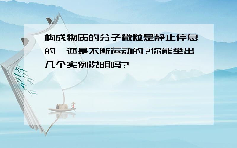 构成物质的分子微粒是静止停息的,还是不断运动的?你能举出几个实例说明吗?