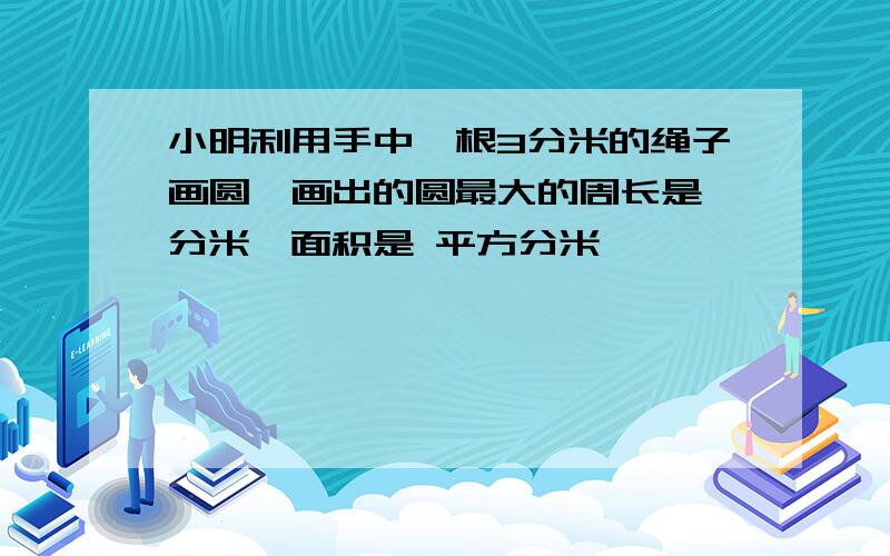 小明利用手中一根3分米的绳子画圆,画出的圆最大的周长是 分米,面积是 平方分米