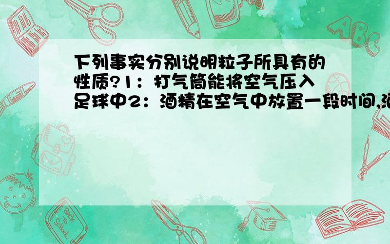 下列事实分别说明粒子所具有的性质?1：打气筒能将空气压入足球中2：酒精在空气中放置一段时间,酒精的体积会减少3：一滴水中大约有1.67×10的21次方个水分子4：碘蒸气和碘的固体（碘由碘