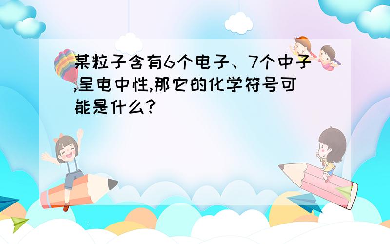 某粒子含有6个电子、7个中子,呈电中性,那它的化学符号可能是什么?