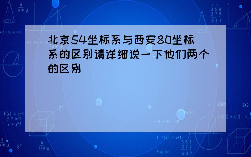 北京54坐标系与西安80坐标系的区别请详细说一下他们两个的区别