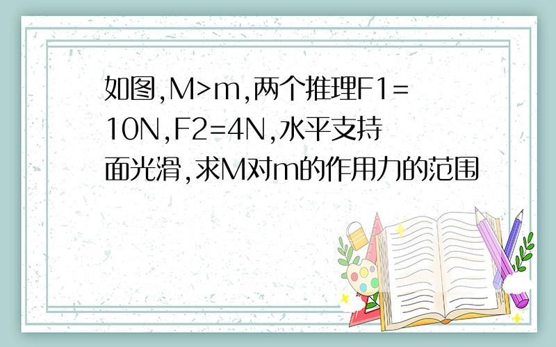 如图,M>m,两个推理F1=10N,F2=4N,水平支持面光滑,求M对m的作用力的范围