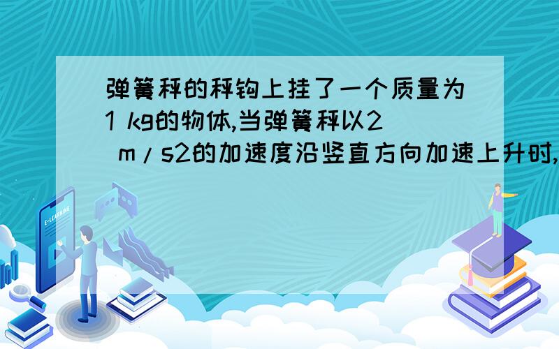 弹簧秤的秤钩上挂了一个质量为1 kg的物体,当弹簧秤以2 m/s2的加速度沿竖直方向加速上升时,弹簧秤的示 为(g取10 m/s2) ( ) A.6 N B.8 N C.10 N D.12 N D