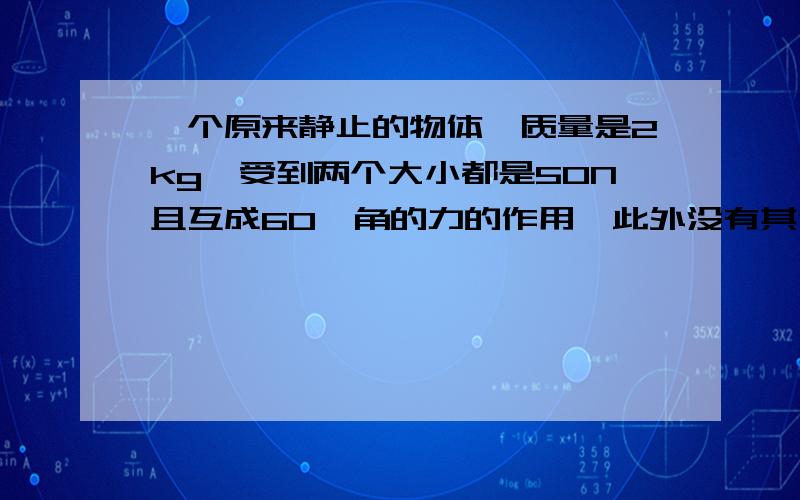 一个原来静止的物体,质量是2kg,受到两个大小都是50N且互成60°角的力的作用,此外没有其他的力.3s末这个物体的速度是多小?3s内物体发生的位移是多小?