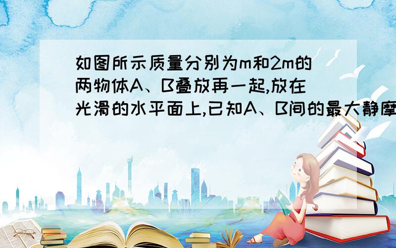 如图所示质量分别为m和2m的两物体A、B叠放再一起,放在光滑的水平面上,已知A、B间的最大静摩擦力为A的重的u倍,先现用水平力分别作用在A或B上,是A、B保持相对静止做加速运动,则作用于A、B