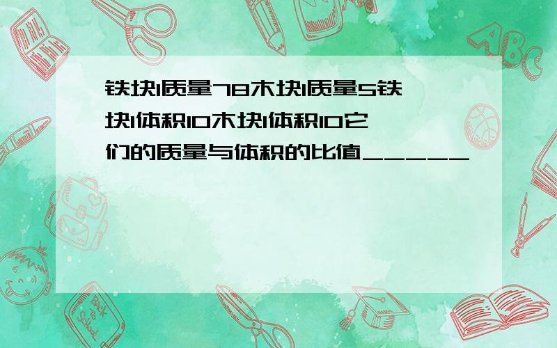 铁块1质量78木块1质量5铁块1体积10木块1体积10它们的质量与体积的比值_____