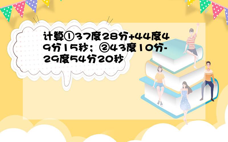 计算①37度28分+44度49分15秒；②43度10分-29度54分20秒