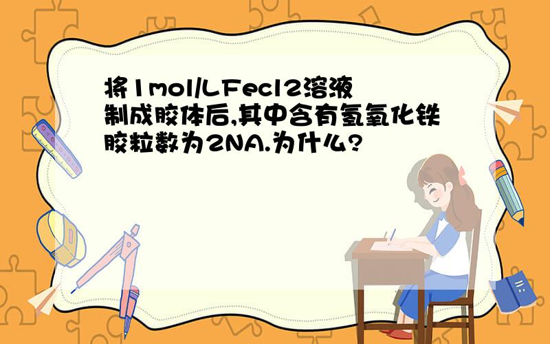 将1mol/LFecl2溶液制成胶体后,其中含有氢氧化铁胶粒数为2NA.为什么?