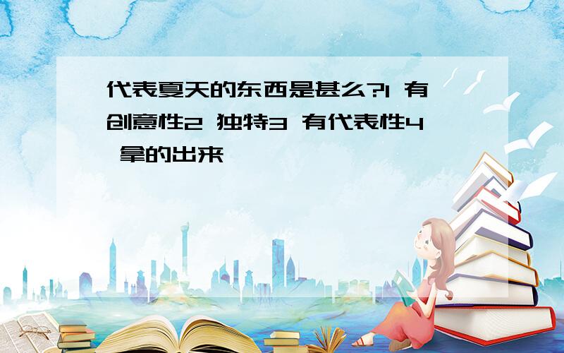 代表夏天的东西是甚么?1 有创意性2 独特3 有代表性4 拿的出来