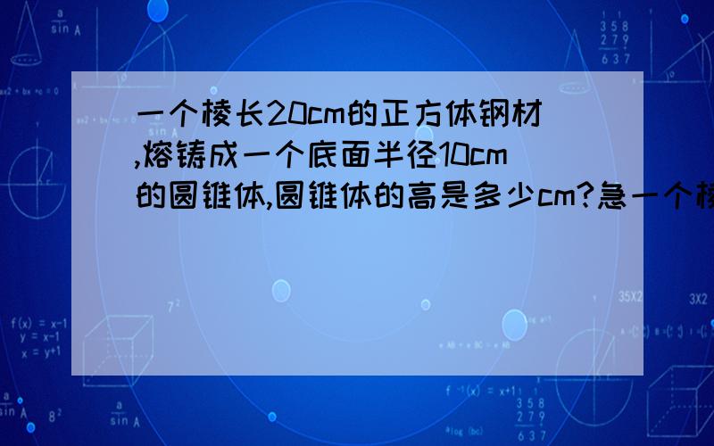 一个棱长20cm的正方体钢材,熔铸成一个底面半径10cm的圆锥体,圆锥体的高是多少cm?急一个棱长20cm的正方体钢材,熔铸成一个底面半径10cm的圆锥体,圆锥体的高是多少厘米!