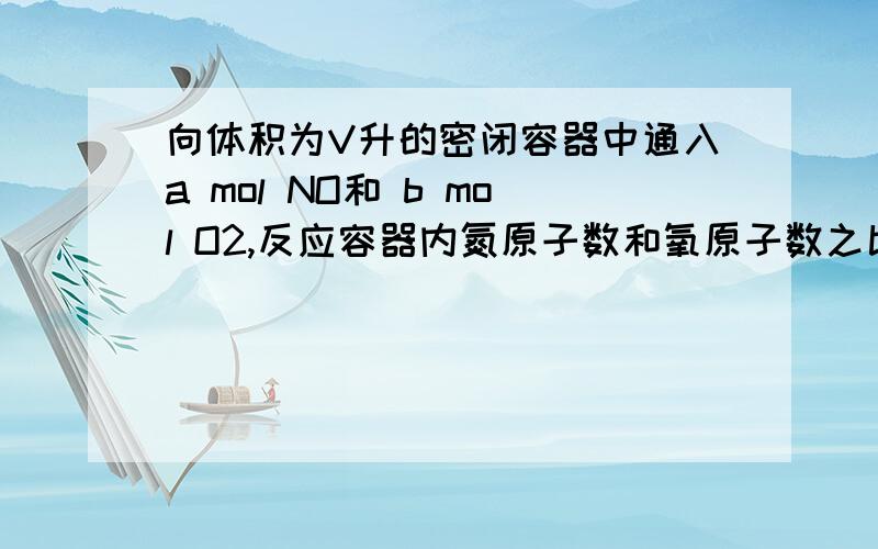 向体积为V升的密闭容器中通入a mol NO和 b mol O2,反应容器内氮原子数和氧原子数之比为