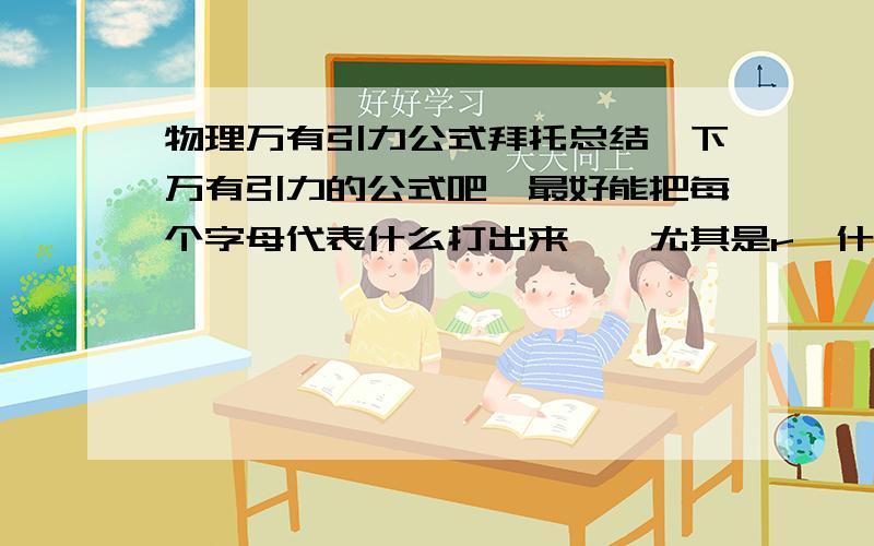 物理万有引力公式拜托总结一下万有引力的公式吧,最好能把每个字母代表什么打出来——尤其是r,什么公式中是代表轨道半径,什么公式中又是星球半径的.