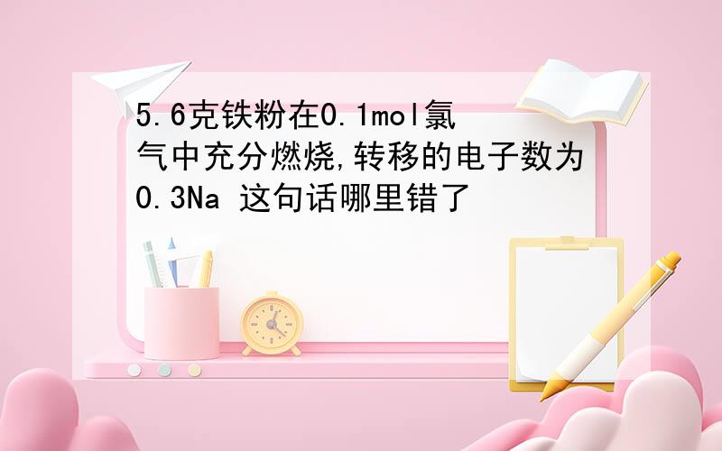 5.6克铁粉在0.1mol氯气中充分燃烧,转移的电子数为0.3Na 这句话哪里错了