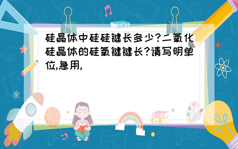 硅晶体中硅硅键长多少?二氧化硅晶体的硅氧键键长?请写明单位,急用,