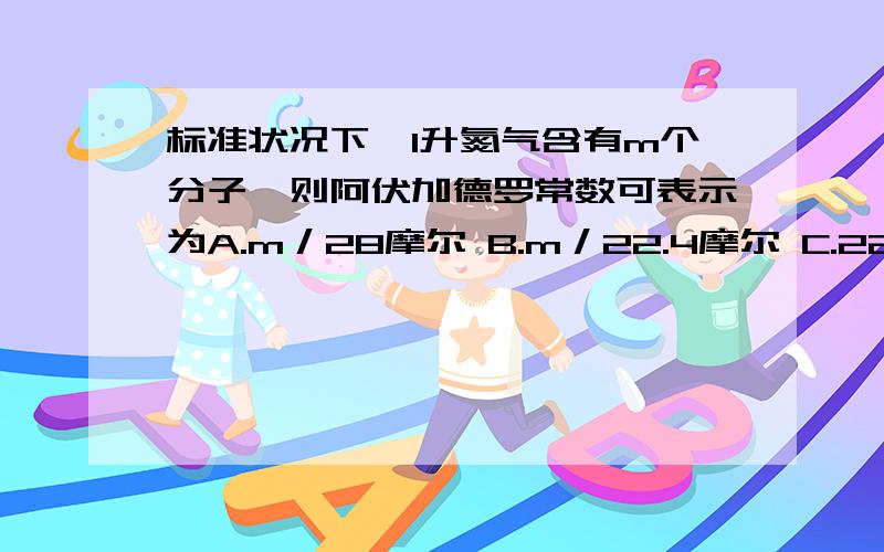 标准状况下,1升氮气含有m个分子,则阿伏加德罗常数可表示为A.m／28摩尔 B.m／22.4摩尔 C.22.4m D.22.4m摩尔