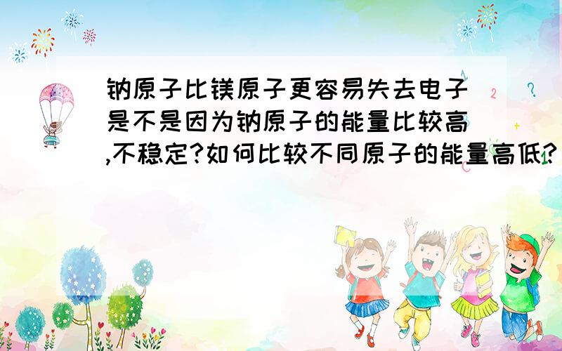 钠原子比镁原子更容易失去电子是不是因为钠原子的能量比较高,不稳定?如何比较不同原子的能量高低?