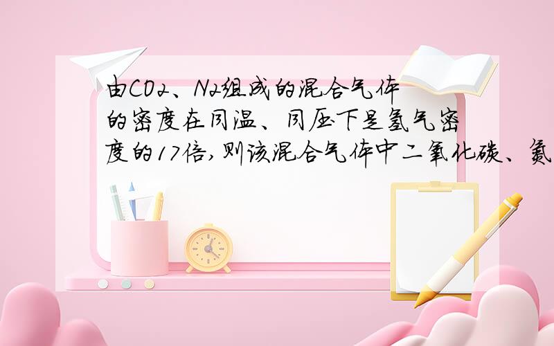 由CO2、N2组成的混合气体的密度在同温、同压下是氢气密度的17倍,则该混合气体中二氧化碳、氮气的体积比为 [ ]A.3∶5 B.3∶7 C.5∶3 D.13∶8