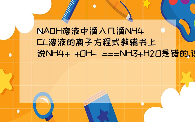 NAOH溶液中滴入几滴NH4CL溶液的离子方程式教辅书上说NH4+ +OH- ===NH3+H2O是错的,说是NH4+ +OH- ===NH3.H2O到底哪个是对的,说明理由