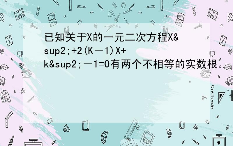 已知关于X的一元二次方程X²+2(K－1)X+k²－1=0有两个不相等的实数根。（1)求实数K的取值范围; (2）0可能是方程的一个跟吗？若是，请求出他的另一个根，若不是，请说明理由