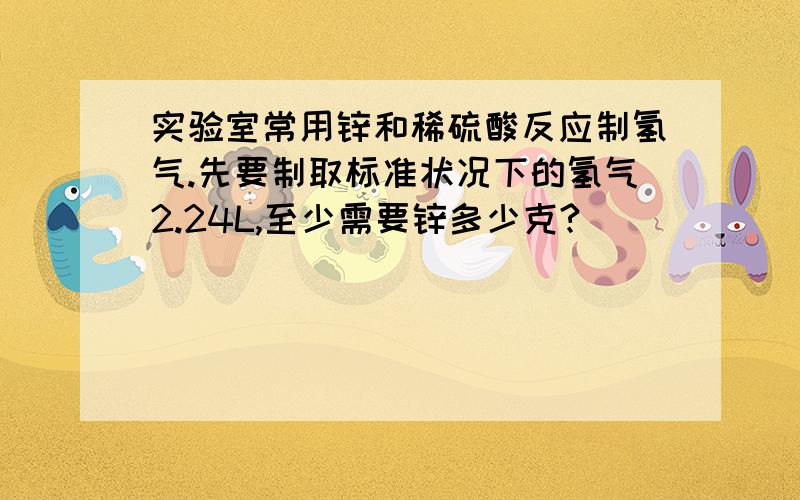 实验室常用锌和稀硫酸反应制氢气.先要制取标准状况下的氢气2.24L,至少需要锌多少克?