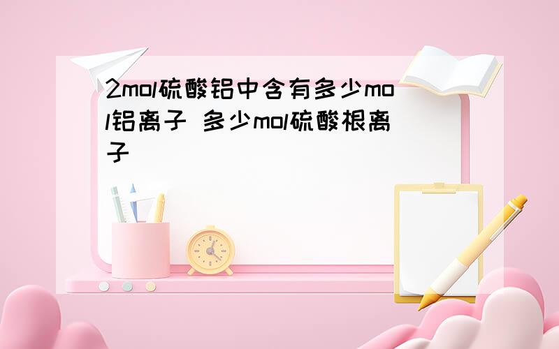 2mol硫酸铝中含有多少mol铝离子 多少mol硫酸根离子