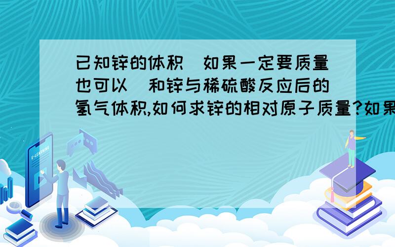 已知锌的体积（如果一定要质量也可以）和锌与稀硫酸反应后的氢气体积,如何求锌的相对原子质量?如果用到高中的公式 请附上